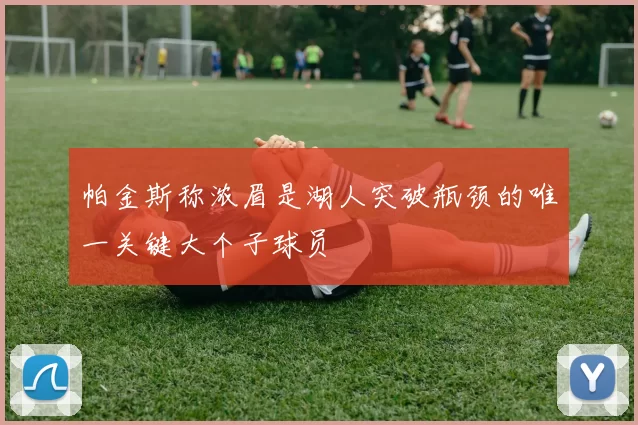 帕金斯称浓眉是湖人突破瓶颈的唯一关键大个子球员