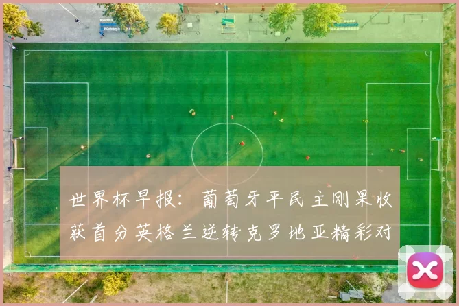 世界杯早报：葡萄牙平民主刚果收获首分英格兰逆转克罗地亚精彩对决