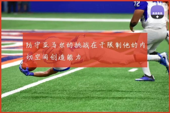 防守亚马尔的挑战在于限制他的内切空间创造能力
