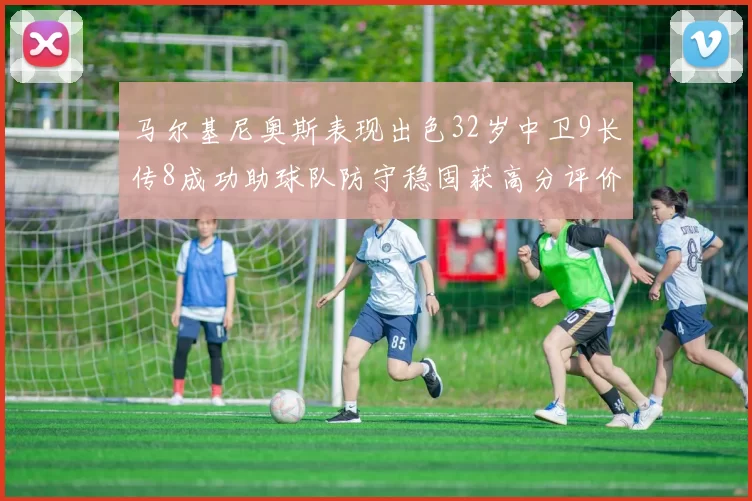 马尔基尼奥斯表现出色32岁中卫9长传8成功助球队防守稳固获高分评价
