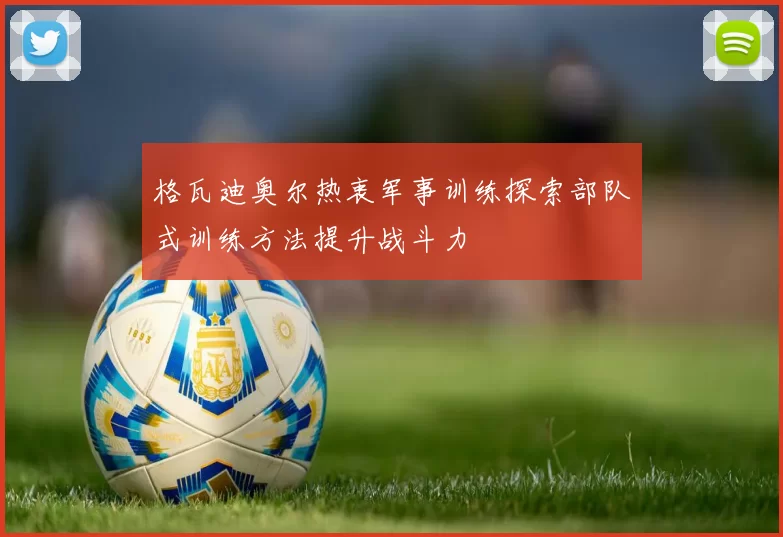 格瓦迪奥尔热衷军事训练探索部队式训练方法提升战斗力