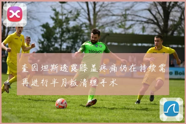 奎因坦斯透露膝盖疼痛仍在持续需再进行半月板清理手术