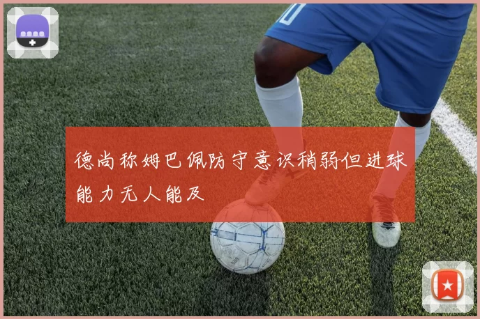 德尚称姆巴佩防守意识稍弱但进球能力无人能及