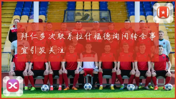 拜仁多次联系拉什福德询问转会事宜引发关注