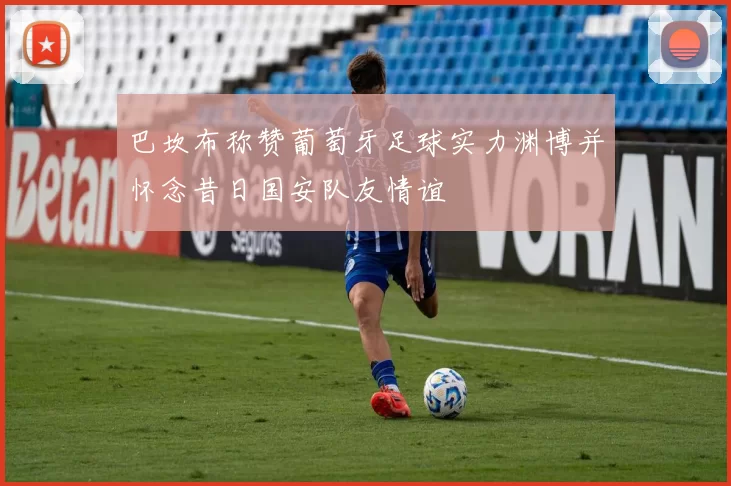 巴坎布称赞葡萄牙足球实力渊博并怀念昔日国安队友情谊