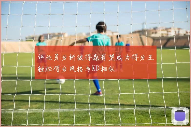 评论员分析彼得森有望成为得分王轻松得分风格与KD相似