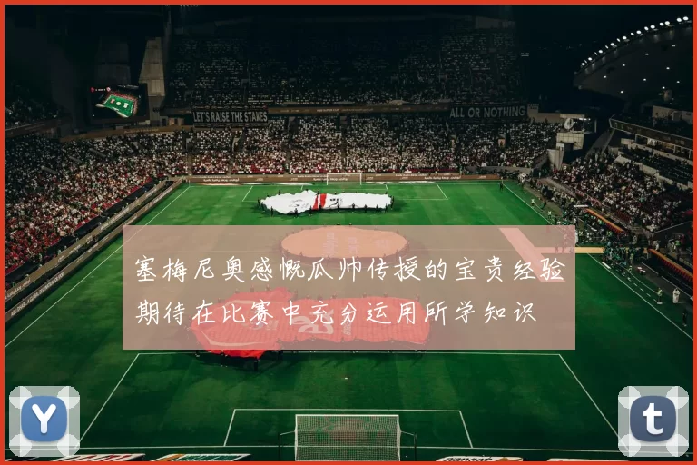 塞梅尼奥感慨瓜帅传授的宝贵经验期待在比赛中充分运用所学知识