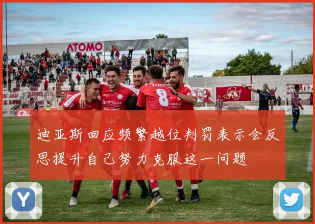迪亚斯回应频繁越位判罚表示会反思提升自己努力克服这一问题